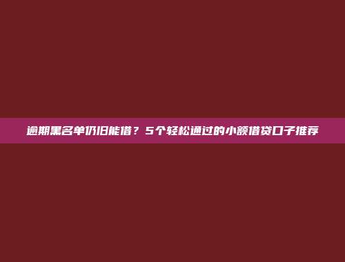 逾期黑名单仍旧能借？5个轻松通过的小额借贷口子推荐