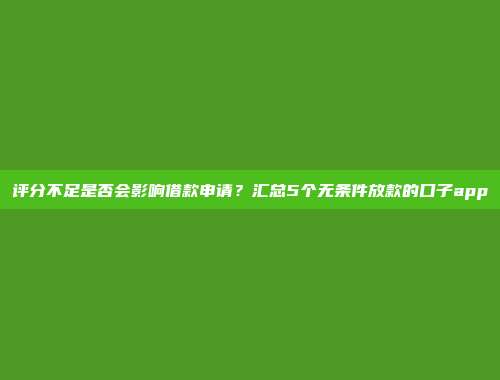 评分不足是否会影响借款申请？汇总5个无条件放款的口子app