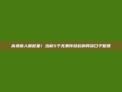 高负债人群救星！当前5个无条件放款的网贷口子整理