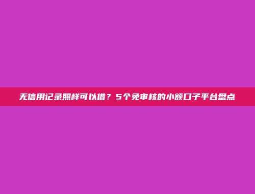 无信用记录照样可以借？5个免审核的小额口子平台盘点