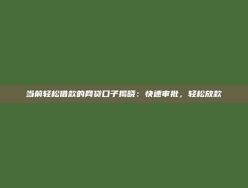 当前轻松借款的网贷口子揭晓：快速审批，轻松放款