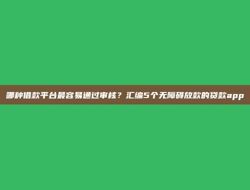 哪种借款平台最容易通过审核？汇编5个无障碍放款的贷款app