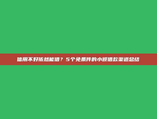 信用不好依然能借？5个免条件的小额借款渠道总结