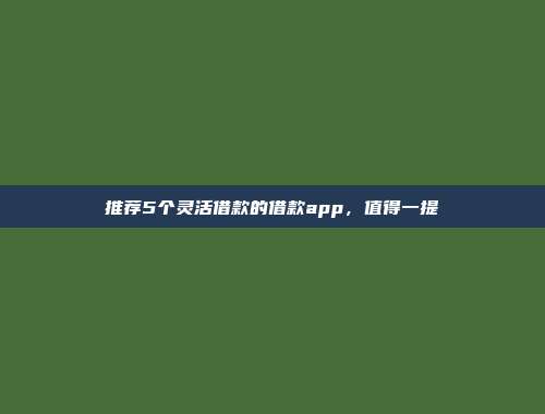 推荐5个灵活借款的借款app，值得一提