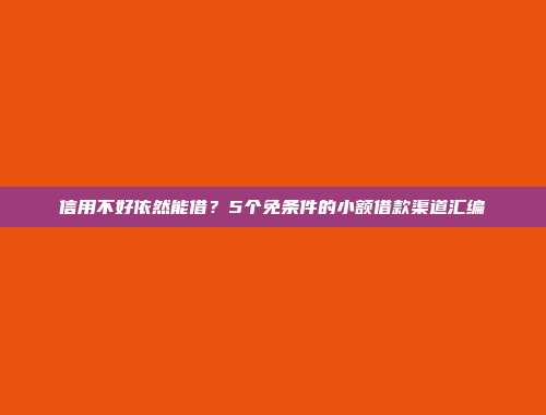 信用不好依然能借？5个免条件的小额借款渠道汇编