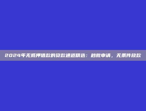 2024年无抵押借款的贷款通道精选：秒批申请，无条件放款