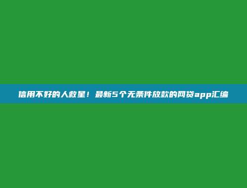 信用不好的人救星！最新5个无条件放款的网贷app汇编