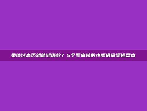 负债过高仍然能够借款？5个零审核的小额借贷渠道盘点