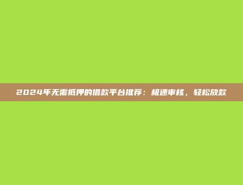 2024年无需抵押的借款平台推荐：极速审核，轻松放款