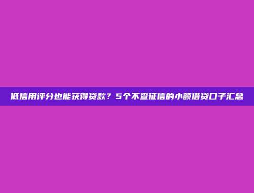 低信用评分也能获得贷款？5个不查征信的小额借贷口子汇总