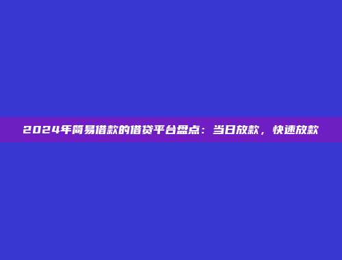 2024年简易借款的借贷平台盘点：当日放款，快速放款