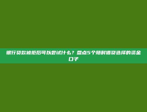 银行贷款被拒后可以尝试什么？盘点5个随时借贷选择的资金口子