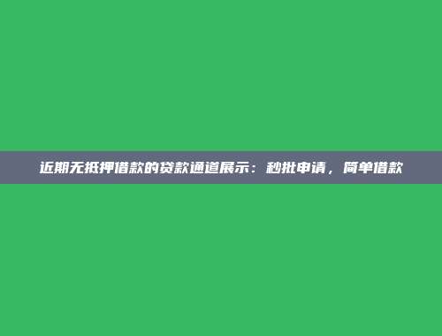 近期无抵押借款的贷款通道展示：秒批申请，简单借款