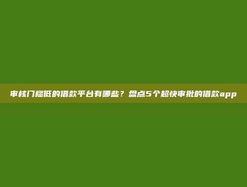 审核门槛低的借款平台有哪些？盘点5个超快审批的借款app