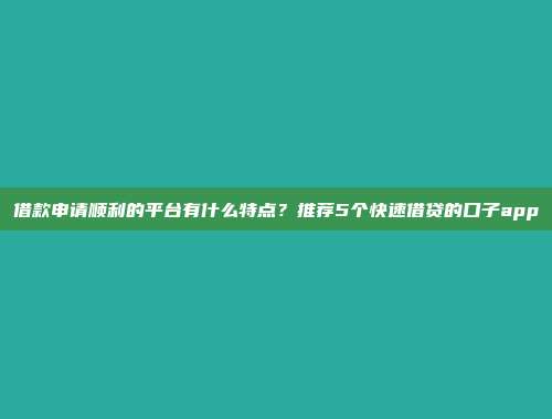 借款申请顺利的平台有什么特点？推荐5个快速借贷的口子app