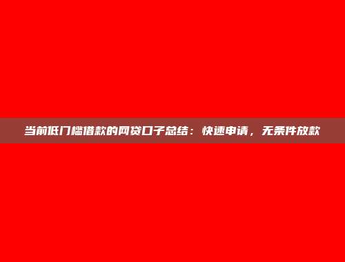 当前低门槛借款的网贷口子总结：快速申请，无条件放款