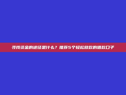 寻找资金的途径是什么？推荐5个轻松放款的借款口子