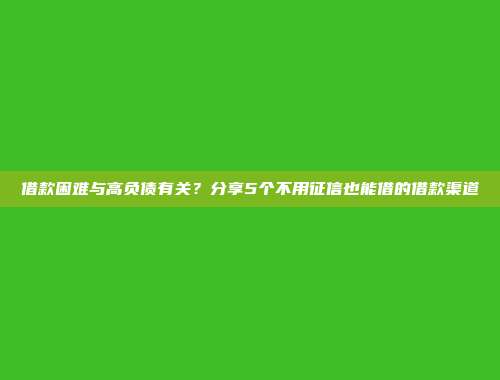 借款困难与高负债有关？分享5个不用征信也能借的借款渠道