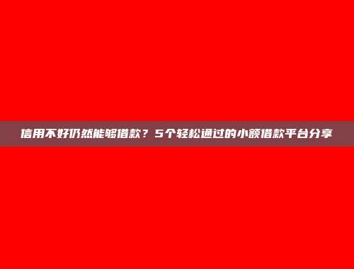 信用不好仍然能够借款？5个轻松通过的小额借款平台分享