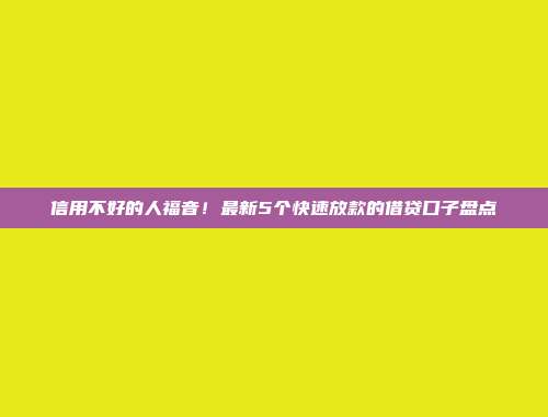 信用不好的人福音！最新5个快速放款的借贷口子盘点