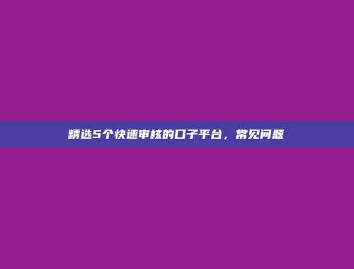 精选5个快速审核的口子平台，常见问题