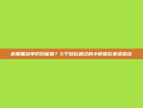 逾期黑名单仍旧能借？5个轻松通过的小额借款渠道总结