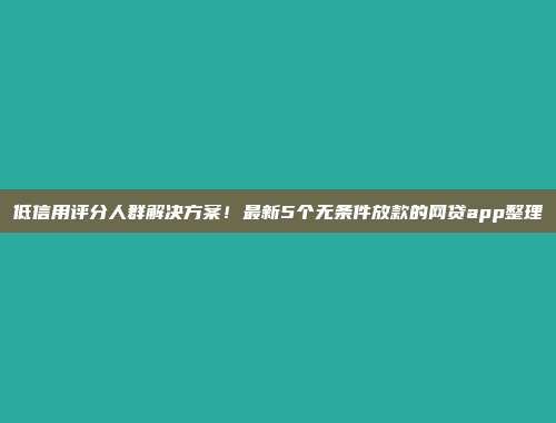 低信用评分人群解决方案！最新5个无条件放款的网贷app整理