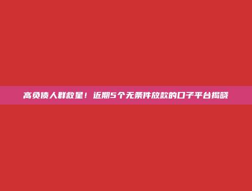 高负债人群救星！近期5个无条件放款的口子平台揭晓