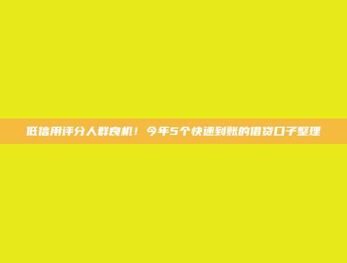 低信用评分人群良机！今年5个快速到账的借贷口子整理