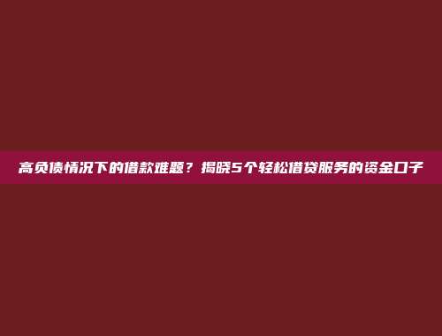 高负债情况下的借款难题？揭晓5个轻松借贷服务的资金口子