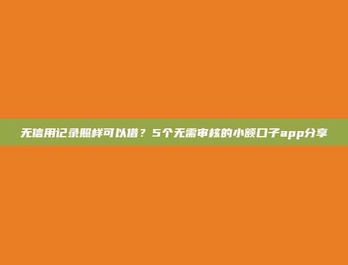 无信用记录照样可以借？5个无需审核的小额口子app分享