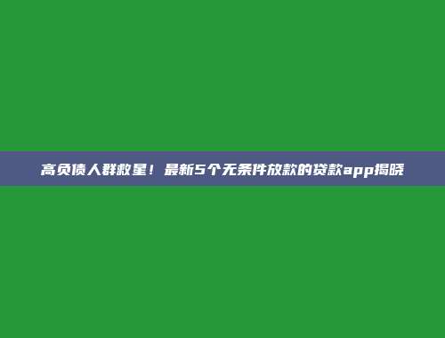 高负债人群救星！最新5个无条件放款的贷款app揭晓