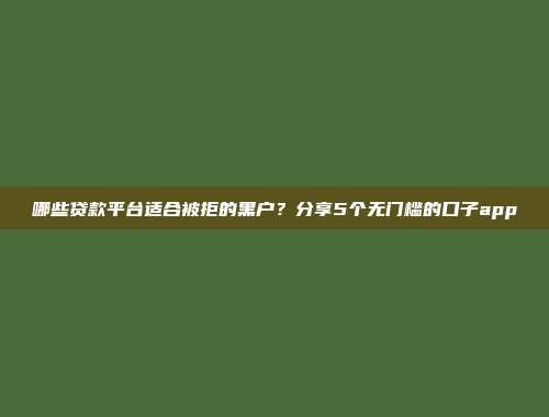 哪些贷款平台适合被拒的黑户？分享5个无门槛的口子app