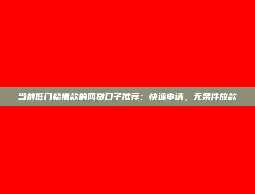 当前低门槛借款的网贷口子推荐：快速申请，无条件放款