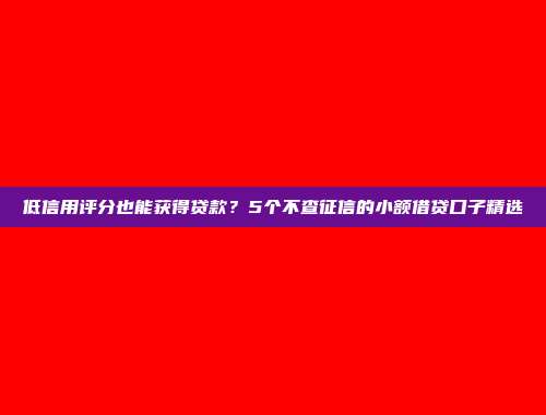 低信用评分也能获得贷款？5个不查征信的小额借贷口子精选