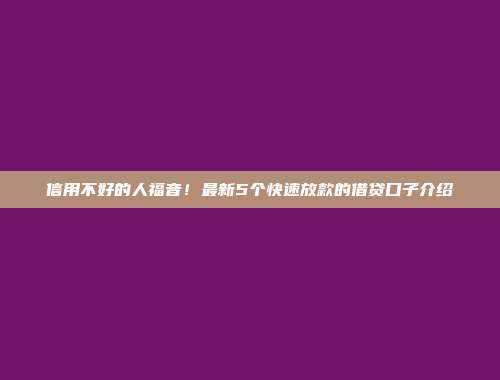 信用不好的人福音！最新5个快速放款的借贷口子介绍