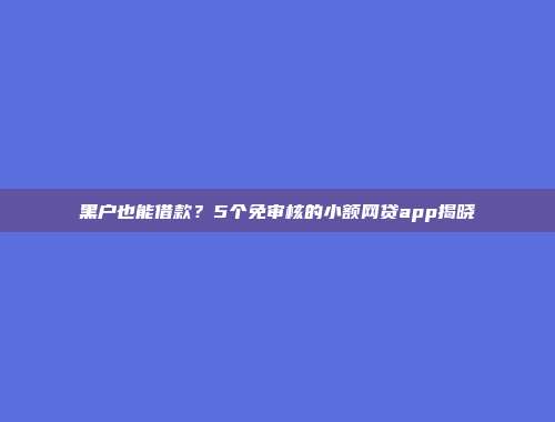 黑户也能借款？5个免审核的小额网贷app揭晓