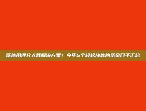 低信用评分人群解决方案！今年5个轻松放款的资金口子汇总