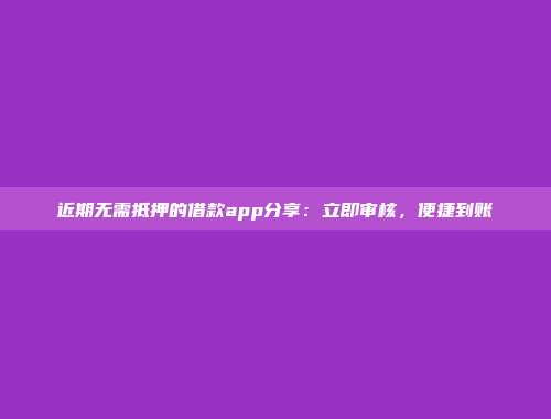 近期无需抵押的借款app分享：立即审核，便捷到账