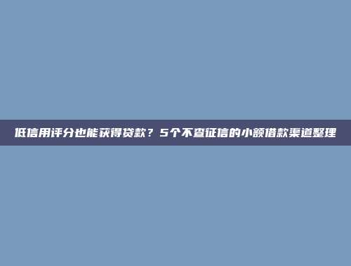 低信用评分也能获得贷款？5个不查征信的小额借款渠道整理