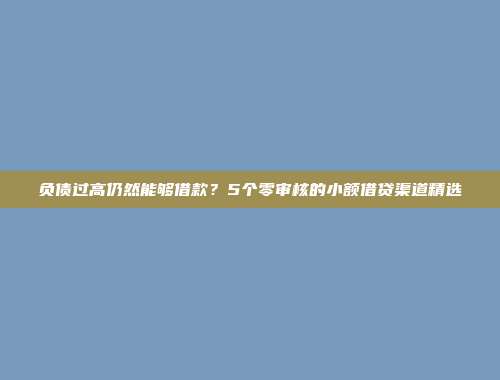 负债过高仍然能够借款？5个零审核的小额借贷渠道精选