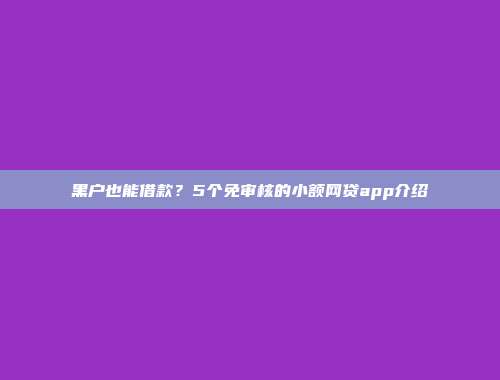 黑户也能借款？5个免审核的小额网贷app介绍