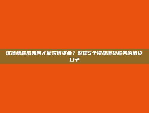 征信糟糕后如何才能获得资金？整理5个便捷借贷服务的借贷口子