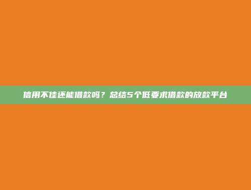 信用不佳还能借款吗？总结5个低要求借款的放款平台