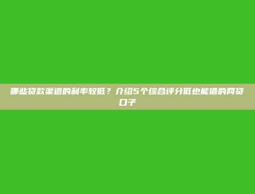 哪些贷款渠道的利率较低？介绍5个综合评分低也能借的网贷口子