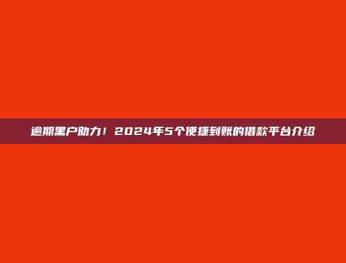 逾期黑户助力！2024年5个便捷到账的借款平台介绍