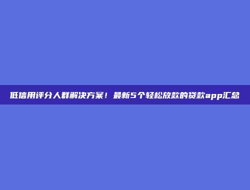 低信用评分人群解决方案！最新5个轻松放款的贷款app汇总