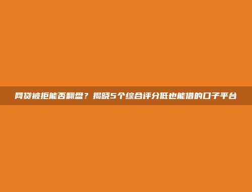 网贷被拒能否翻盘？揭晓5个综合评分低也能借的口子平台