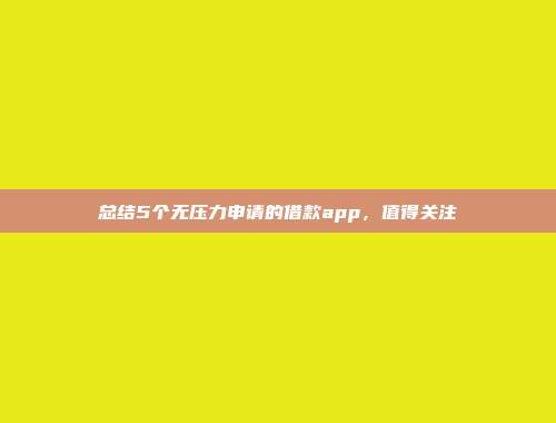 总结5个无压力申请的借款app，值得关注