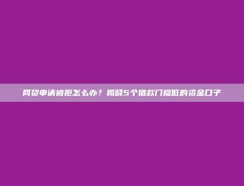 网贷申请被拒怎么办？揭晓5个借款门槛低的资金口子